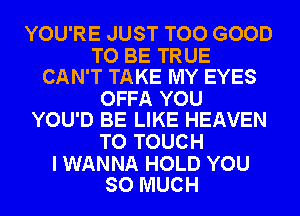 YOU'RE JUST TOO GOOD

TO BE TRUE
CAN'T TAKE MY EYES

OFFA YOU
YOU'D BE LIKE HEAVEN

TO TOUCH

I WANNA HOLD YOU
SO MUCH