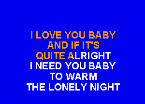 I LOVE YOU BABY
AND IF IT'S

QUITE ALRIGHT
I NEED YOU BABY

T0 WARM
THE LONELY NIGHT