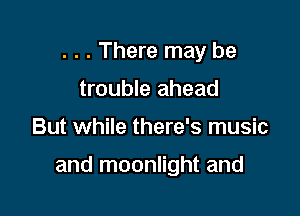 . . . There may be
trouble ahead

But while there's music

and moonlight and