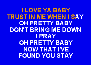 I LOVE YA BABY

TRUST IN ME WHEN I SAY
OH PRETTY BABY

DON'T BRING ME DOWN
I PRAY

OH PRETTY BABY

NOW THAT I'VE
FOUND YOU STAY