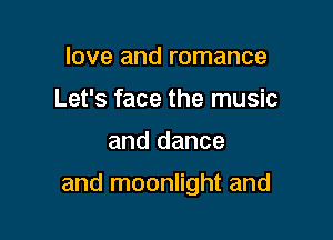 love and romance
Let's face the music

and dance

and moonlight and