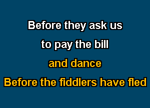 Before they ask us

to pay the bill
and dance
Before the tiddlers have fled