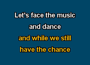Let's face the music

and dance

and while we still

have the chance