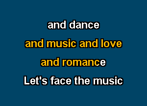 and dance
and music and love

and romance

Let's face the music