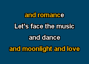 and romance
Let's face the music

and dance

and moonlight and love
