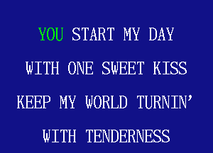 YOU START MY DAY
WITH ONE SWEET KISS
KEEP MY WORLD TURNIIW

WITH TENDERNESS