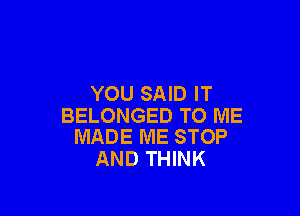 YOU SAID IT

BELONGED TO ME
MADE ME STOP

AND THINK