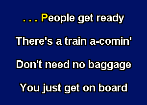 . . . People get ready
There's a train a-comin'
Don't need no baggage

You just get on board