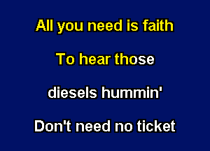 All you need is faith

To hear those
diesels hummin'

Don't need no ticket