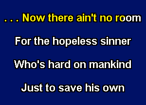 . . . Now there ain't no room
For the hopeless sinner

Who's hard on mankind

Just to save his own I