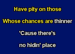Have pity on those
Whose chances are thinner

'Cause there's

no hidin' place