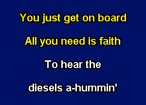 You just get on board

All you need is faith
To hear the

diesels a-hummin'