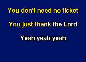 You don't need no ticket

You just thank the Lord

Yeah yeah yeah