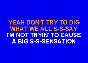 YEAH DON'T TRY TO DIG

WHAT WE ALL S-S-SAY
I'M NOT TRYIN' TO CAUSE

A BIG S-S-SENSATION