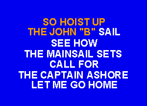 SO HOIST UP
THE JOHN B SAIL

SEE HOW

THE MAINSAIL SETS
CALL FOR

THE CAPTAIN ASHORE
LET ME GO HOME