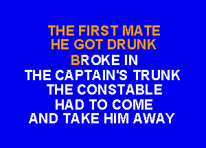 THE FIRST MATE
HE GOT DRUNK

BROKE IN

THE CAPTAIN'S TRUNK
THE CONSTABLE

HAD TO COME
AND TAKE HIM AWAY