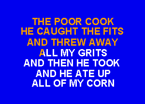 THE POOR COOK
HE CAUGHT THE FITS

AND THREW AWAY

ALL MY GRITS
AND THEN HE TOOK

AND HE ATE UP
ALL OF MY CORN