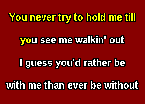 You never try to hold me till
you see me walkin' out
I guess you'd rather be

with me than ever be without