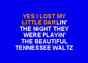 YES I LOST MY
LITTLE DARLIN'

THE NIGHT THEY
WERE PLAYIN'

THE BEAUTIFUL
TENNESSEE WALTZ

g