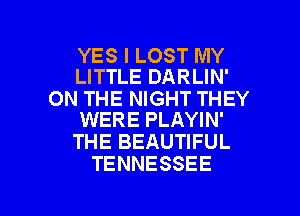 YES I LOST MY
LITTLE DARLIN'

ON THE NIGHT THEY
WERE PLAYIN'

THE BEAUTIFUL
TENNESSEE

g