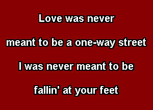 Love was never
meant to be a one-way street

I was never meant to be

fallin' at your feet