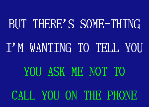 BUT THERES SOME-THING
PM WANTING TO TELL YOU
YOU ASK ME NOT TO
CALL YOU ON THE PHONE