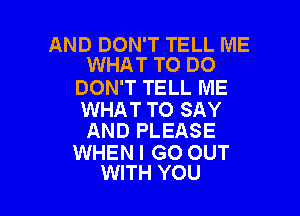 AND DON'T TELL ME
WHAT TO DO

DON'T TELL ME

WHAT TO SAY
AND PLEASE

WHEN I GO OUT
WITH YOU