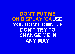 DON'T PUT ME
ON DISPLAY 'CAUSE

YOU DON'T OWN ME

DON'T TRY TO
CHANGE ME IN
ANY WAY
