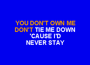 YOU DON'T OWN ME
DON'T TIE ME DOWN

'CAUSE I'D
NEVER STAY