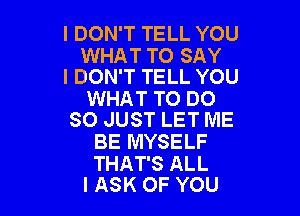 I DON'T TELL YOU

WHAT TO SAY
I DON'T TELL YOU

WHAT TO DO

SO JUST LET ME
BE MYSELF

THAT'S ALL
I ASK OF YOU