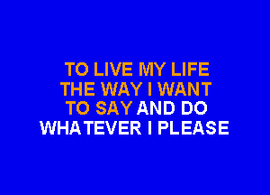 TO LIVE MY LIFE
THE WAY I WANT

TO SAY AND DO
WHATEVER I PLEASE