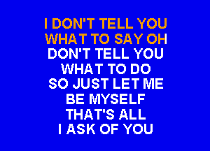 I DON'T TELL YOU

WHAT TO SAY OH
DON'T TELL YOU

WHAT TO DO

SO JUST LET ME
BE MYSELF

THAT'S ALL
I ASK OF YOU