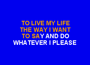TO LIVE MY LIFE
THE WAY I WANT

TO SAY AND DO
WHATEVER I PLEASE