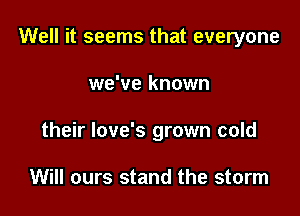 Well it seems that everyone

we've known

their love's grown cold

Will ours stand the storm