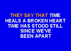 THEY SAY THAT TIME

HEALS A BROKEN HEART

TIME HAS STOOD STILL
SINCE WE'VE

BEEN APART