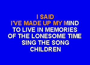 I SAID
I'VE MADE UP MY MIND

TO LIVE IN MEMORIES
OF THE LONESOME TIME

SING THE SONG
CHILDREN