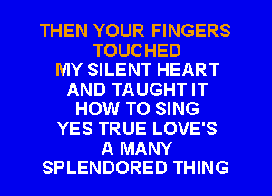 THEN YOUR FINGERS

TOUCHED
MY SILENT HEART

AND TAUGHT IT
HOW TO SING

YES TRUE LOVE'S

A MANY
SPLENDORED THING