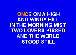 ONCE ON A HIGH
AND WINDY HILL

IN THE MORNING MIST
TWO LOVERS KISSED

AND THE WORLD
STOOD STILL