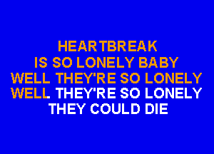 HEARTBREAK

IS SO LONELY BABY

WELL THEY'RE SO LONELY
WELL THEY'RE SO LONELY

THEY COULD DIE