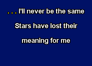 . . . I'll never be the same

Stars have lost their

meaning for me