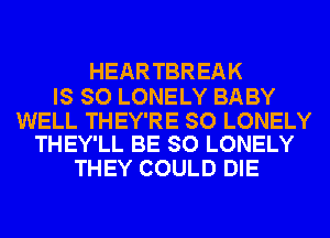 HEARTBREAK

IS SO LONELY BABY

WELL THEY'RE SO LONELY
THEY'LL BE SO LONELY

THEY COULD DIE