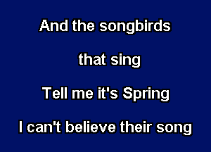 And the songbirds
that sing

Tell me it's Spring

I can't believe their song