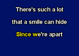 There's such a lot

that a smile can hide

Since we're apart