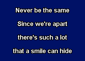 Never be the same

Since we're apart

there's such a lot

that a smile can hide