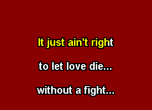 It just ain't right

to let love die...

without a fight...