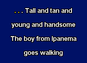 . . . Tall and tan and
young and handsome

The boy from lpanema

goes walking