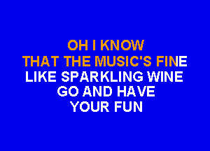 OH I KNOW
THAT THE MUSIC'S FINE

LIKE SPARKLING WINE
G0 AND HAVE

YOUR FUN