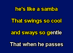 he's like a samba
That swings so cool

and sways so gentle

That when he passes