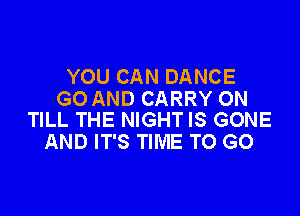 YOU CAN DANCE
G0 AND CARRY ON

TILL THE NIGHT IS GONE
AND IT'S TIME TO GO
