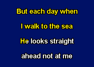 But each day when

lwalk to the sea

He looks straight

ahead not at me